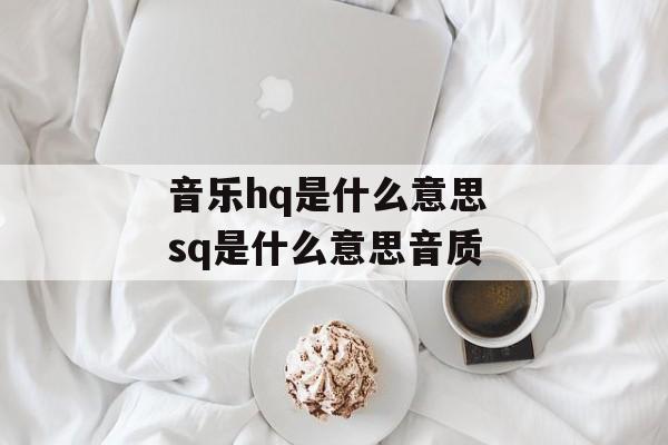 音乐hq是什么意思 sq是什么意思音质-第1张图片-