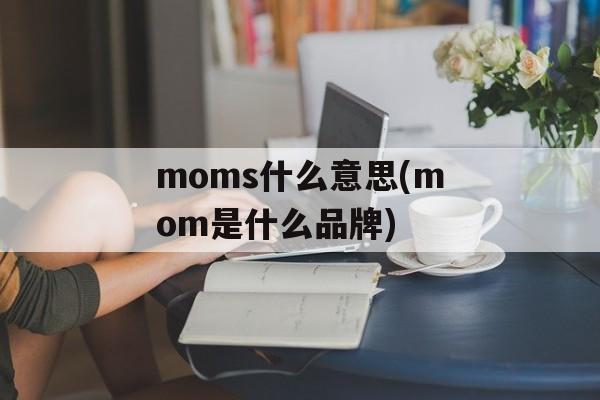 moms什么意思(mom是什么品牌)-第1张图片-