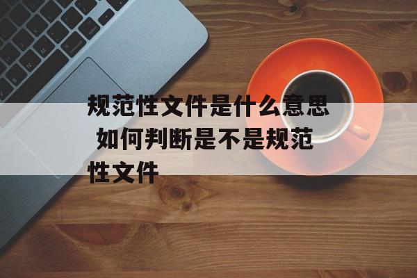 规范性文件是什么意思 如何判断是不是规范性文件-第1张图片-