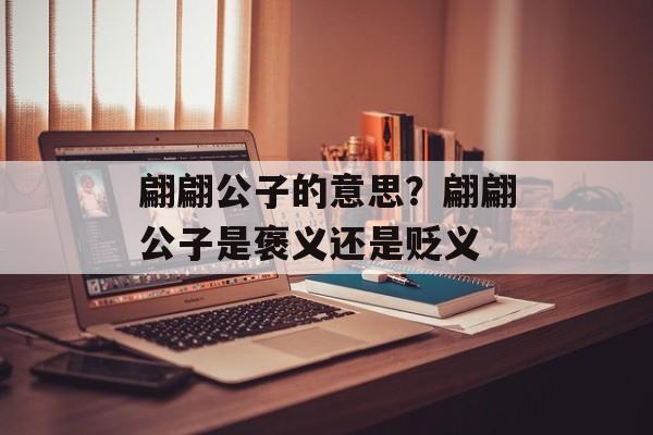 翩翩公子的意思？翩翩公子是褒义还是贬义-第1张图片-