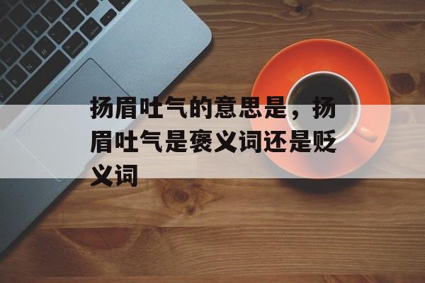 扬眉吐气的意思是，扬眉吐气是褒义词还是贬义词-第1张图片-