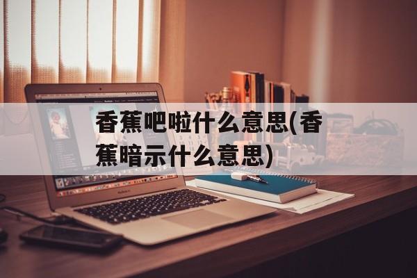 香蕉吧啦什么意思(香蕉暗示什么意思)-第1张图片-