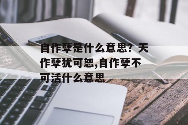 自作孽是什么意思？天作孽犹可恕,自作孽不可活什么意思-第1张图片-