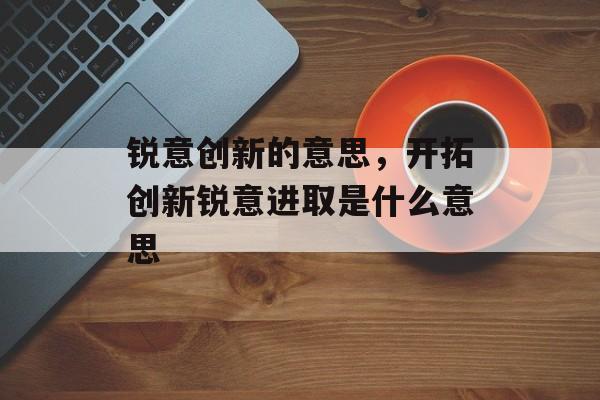 锐意创新的意思，开拓创新锐意进取是什么意思-第1张图片-