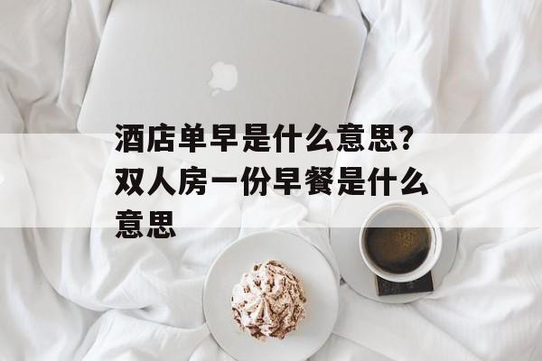 酒店单早是什么意思？双人房一份早餐是什么意思-第1张图片-