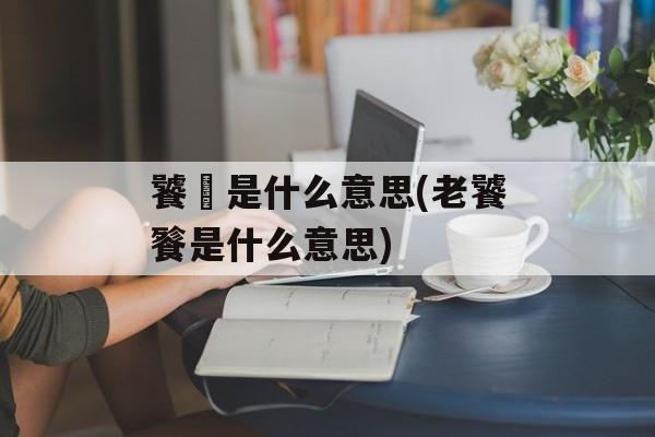饕鬄是什么意思(老饕餮是什么意思)-第1张图片-