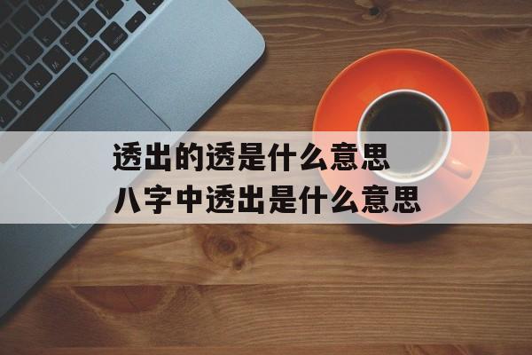 透出的透是什么意思 八字中透出是什么意思-第1张图片-