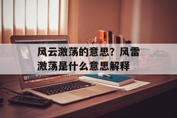 风云激荡的意思？风雷激荡是什么意思解释-第1张图片-