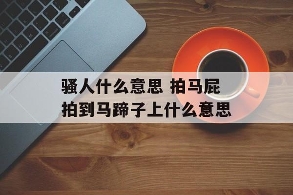 骚人什么意思 拍马屁拍到马蹄子上什么意思-第1张图片-