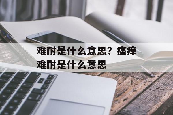 难耐是什么意思？瘙痒难耐是什么意思-第1张图片-