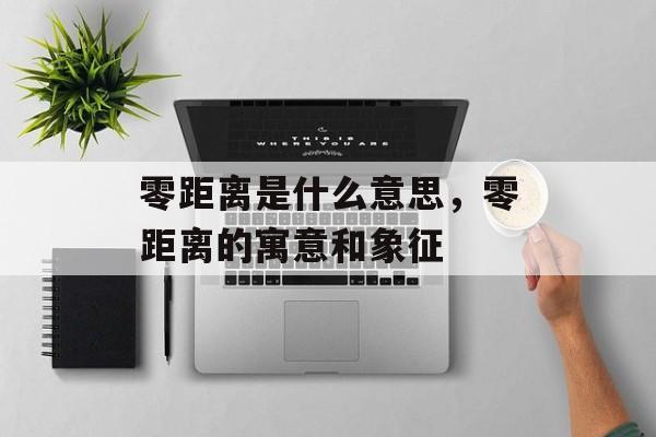 零距离是什么意思，零距离的寓意和象征-第1张图片-