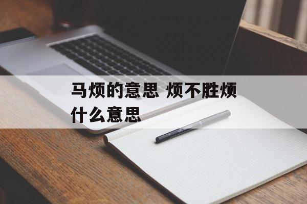 马烦的意思 烦不胜烦什么意思-第1张图片-