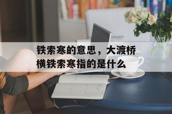 铁索寒的意思，大渡桥横铁索寒指的是什么-第1张图片-