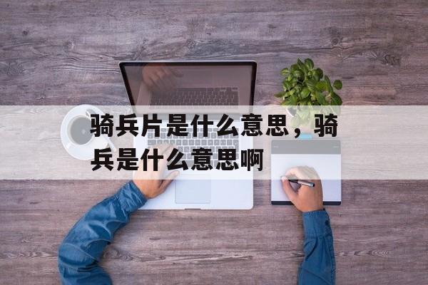 骑兵片是什么意思，骑兵是什么意思啊-第1张图片-