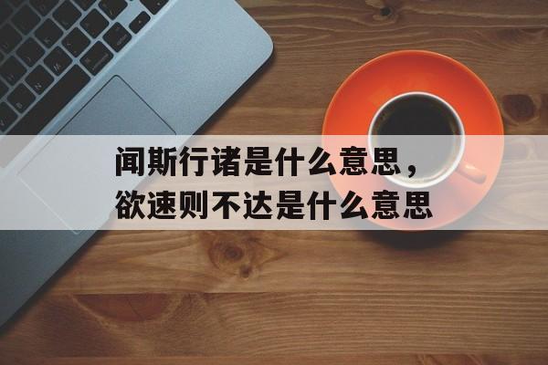 闻斯行诸是什么意思，欲速则不达是什么意思-第1张图片-