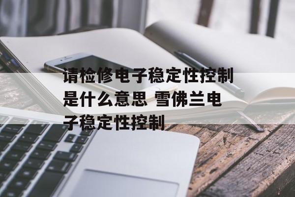 请检修电子稳定性控制是什么意思 雪佛兰电子稳定性控制-第1张图片-