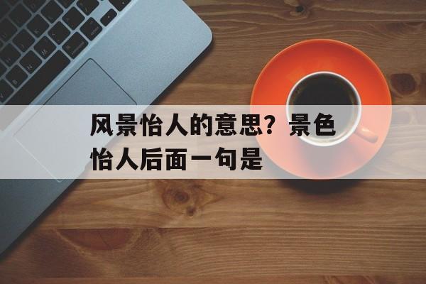 风景怡人的意思？景色怡人后面一句是-第1张图片-