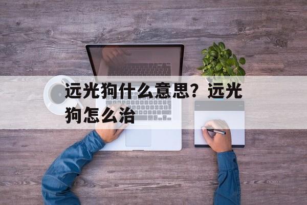 远光狗什么意思？远光狗怎么治-第1张图片-