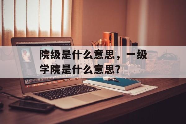 院级是什么意思，一级学院是什么意思？-第1张图片-