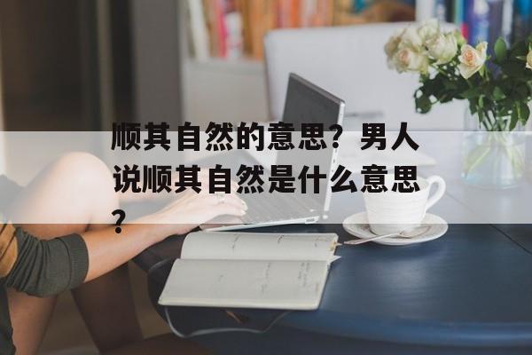 顺其自然的意思？男人说顺其自然是什么意思？-第1张图片-