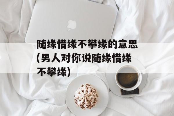 随缘惜缘不攀缘的意思(男人对你说随缘惜缘不攀缘)-第1张图片-