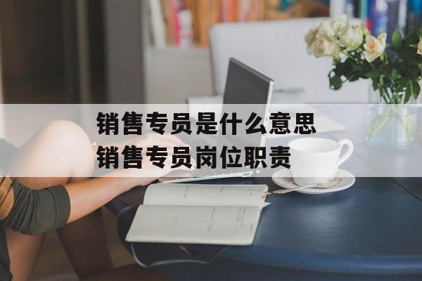 销售专员是什么意思 销售专员岗位职责-第1张图片-