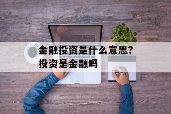 金融投资是什么意思？投资是金融吗-第1张图片-