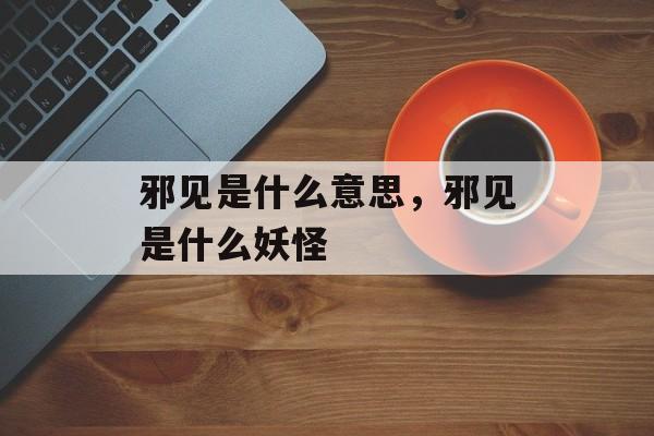 邪见是什么意思，邪见是什么妖怪-第1张图片-