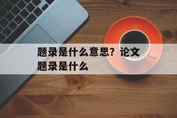 题录是什么意思？论文题录是什么-第1张图片-