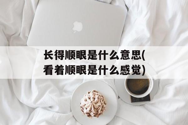 长得顺眼是什么意思(看着顺眼是什么感觉)-第1张图片-
