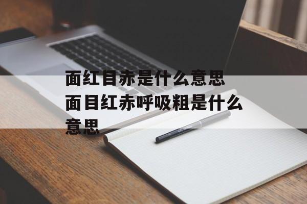 面红目赤是什么意思 面目红赤呼吸粗是什么意思-第1张图片-