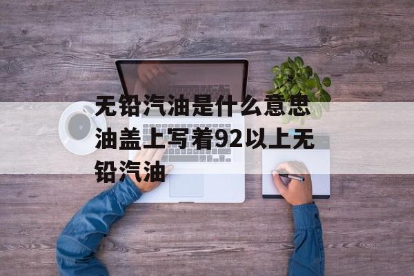 无铅汽油是什么意思 油盖上写着92以上无铅汽油-第1张图片-
