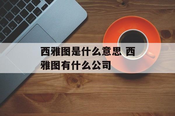 西雅图是什么意思 西雅图有什么公司-第1张图片-