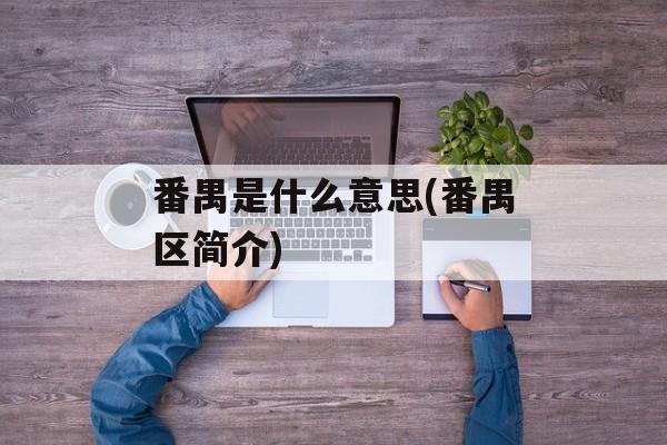 番禺是什么意思(番禺区简介)-第1张图片-