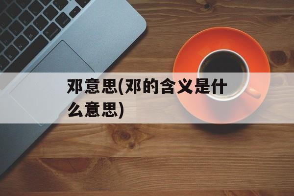 邓意思(邓的含义是什么意思)-第1张图片-