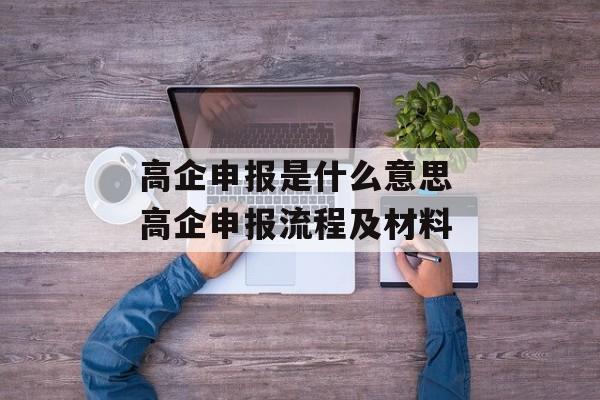 高企申报是什么意思 高企申报流程及材料-第1张图片-