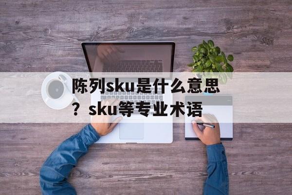 陈列sku是什么意思？sku等专业术语-第1张图片-