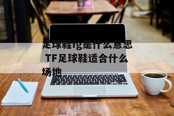 足球鞋fg是什么意思 TF足球鞋适合什么场地-第1张图片-