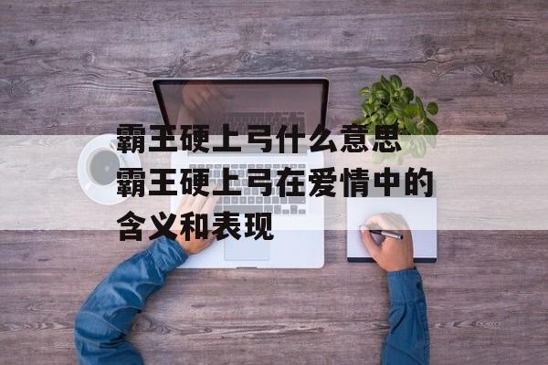 霸王硬上弓什么意思 霸王硬上弓在爱情中的含义和表现-第1张图片-