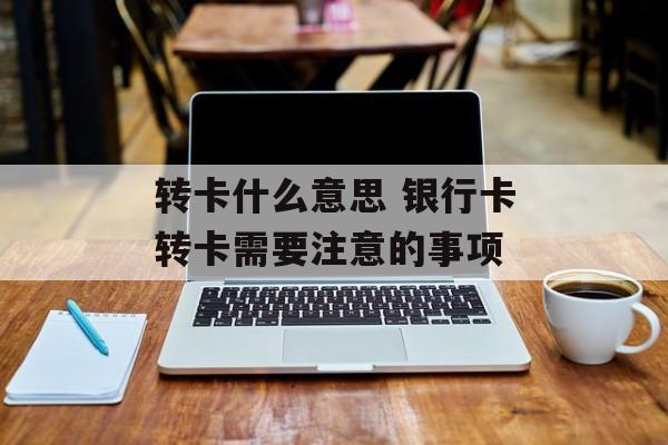 转卡什么意思 银行卡转卡需要注意的事项-第1张图片-