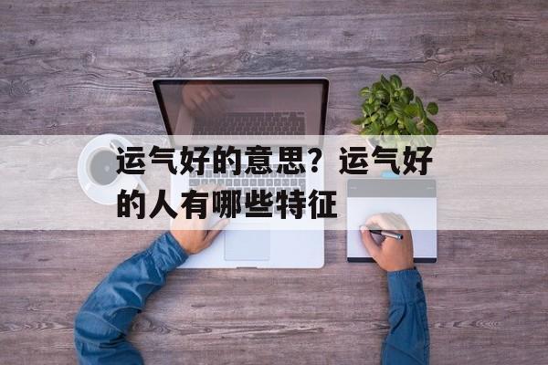 运气好的意思？运气好的人有哪些特征-第1张图片-