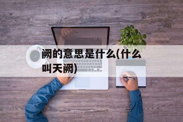 阙的意思是什么(什么叫天阙)-第1张图片-