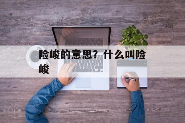 险峻的意思？什么叫险峻-第1张图片-