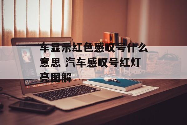 车显示红色感叹号什么意思 汽车感叹号红灯亮图解-第1张图片-