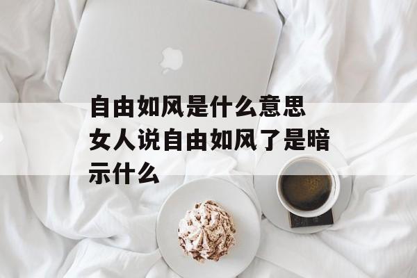 自由如风是什么意思 女人说自由如风了是暗示什么-第1张图片-
