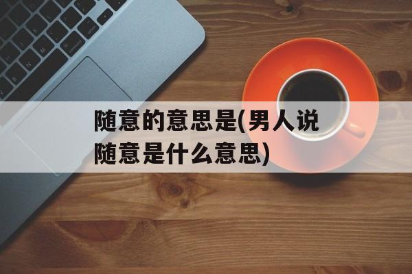 随意的意思是(男人说随意是什么意思)-第1张图片-