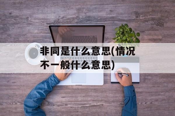 非同是什么意思(情况不一般什么意思)-第1张图片-