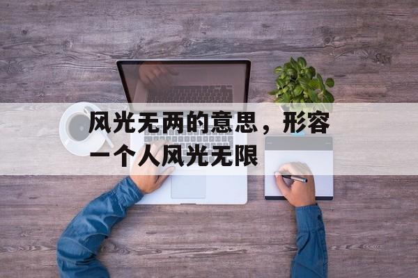 风光无两的意思，形容一个人风光无限-第1张图片-