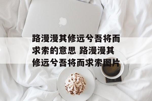 路漫漫其修远兮吾将而求索的意思 路漫漫其修远兮吾将而求索图片-第1张图片-