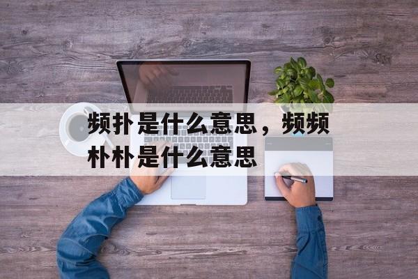 频扑是什么意思，频频朴朴是什么意思-第1张图片-